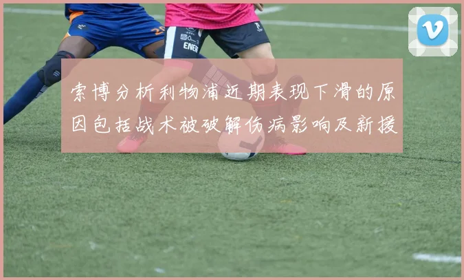 索博分析利物浦近期表现下滑的原因包括战术被破解伤病影响及新援适应期