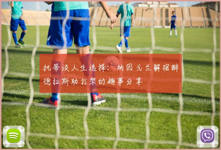 托蒂谈人生选择：纳因戈兰解宿醉德拉斯助打架的趣事分享