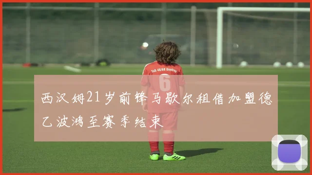 西汉姆21岁前锋马歇尔租借加盟德乙波鸿至赛季结束
