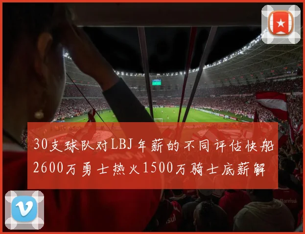 30支球队对LBJ年薪的不同评估快船2600万勇士热火1500万骑士底薪解析