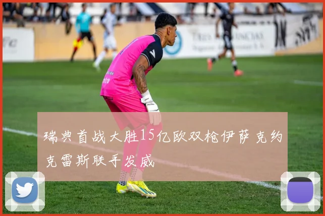 瑞典首战大胜15亿欧双枪伊萨克约克雷斯联手发威