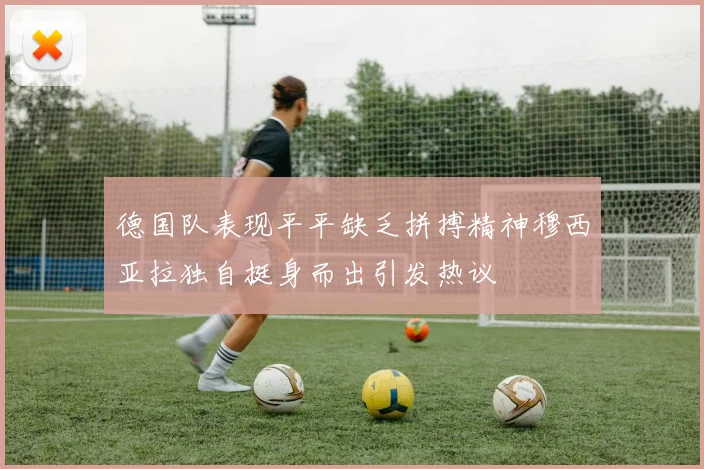 德国队表现平平缺乏拼搏精神穆西亚拉独自挺身而出引发热议