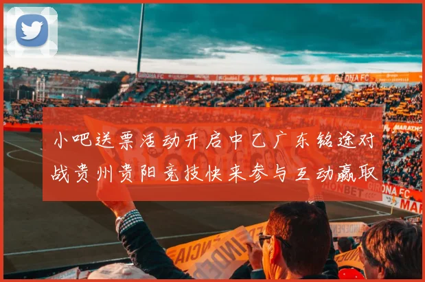 小吧送票活动开启中乙广东铭途对战贵州贵阳竞技快来参与互动赢取球票