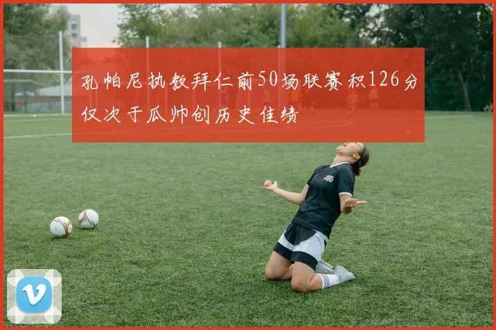 孔帕尼执教拜仁前50场联赛积126分仅次于瓜帅创历史佳绩