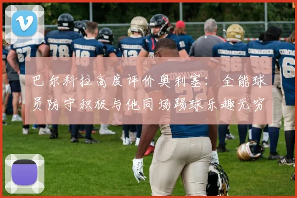 巴尔科拉高度评价奥利塞：全能球员防守积极与他同场踢球乐趣无穷