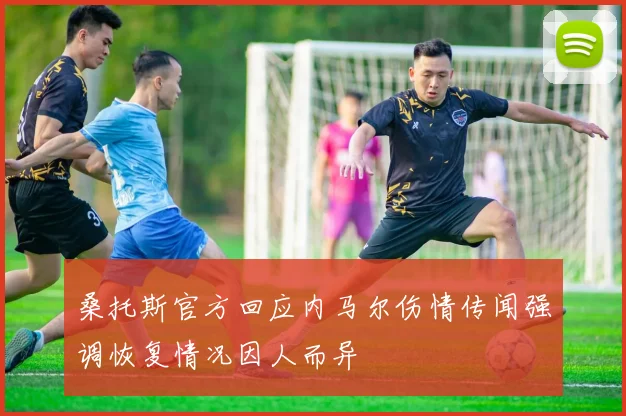 桑托斯官方回应内马尔伤情传闻强调恢复情况因人而异