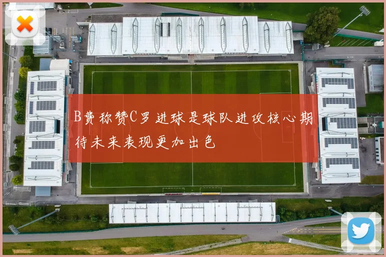 B费称赞C罗进球是球队进攻核心期待未来表现更加出色