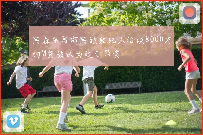 阿森纳与布阿迪经纪人洽谈8000万的M费被认为过于昂贵
