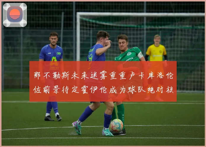 那不勒斯未来迷雾重重卢卡库洛伦佐前景待定霍伊伦成为球队绝对核心