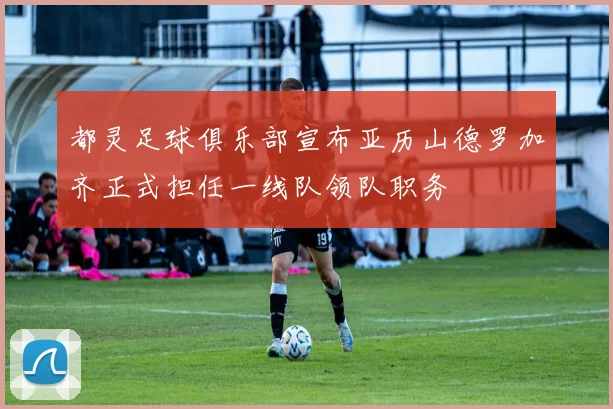 都灵足球俱乐部宣布亚历山德罗加齐正式担任一线队领队职务