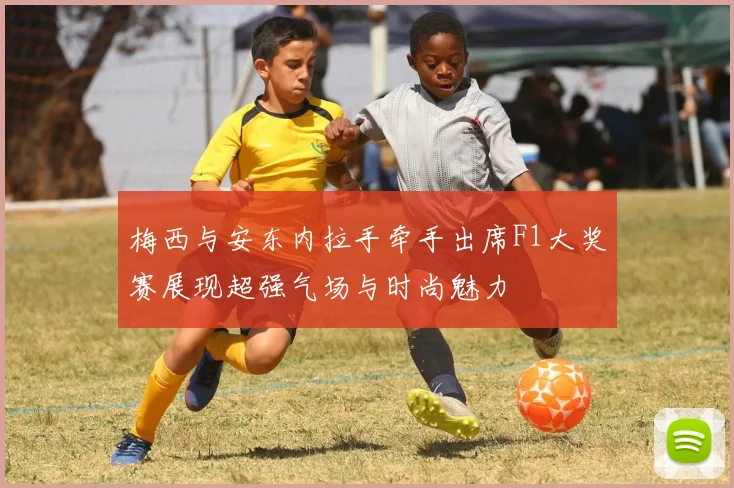 梅西与安东内拉手牵手出席F1大奖赛展现超强气场与时尚魅力