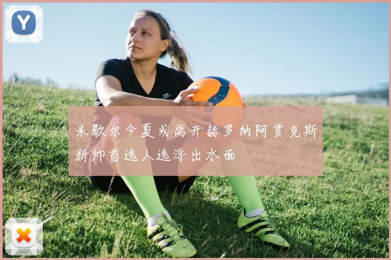 米歇尔今夏或离开赫罗纳阿贾克斯新帅首选人选浮出水面