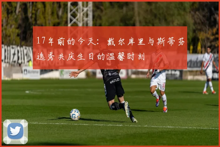 17年前的今天：戴尔库里与斯蒂芬选秀共庆生日的温馨时刻