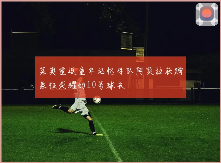 莱奥重返童年记忆母队阿莫拉获赠象征荣耀的10号球衣