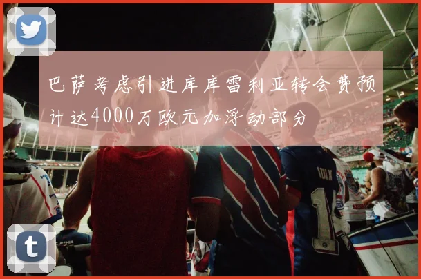 巴萨考虑引进库库雷利亚转会费预计达4000万欧元加浮动部分