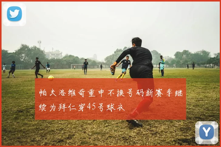 帕夫洛维奇重申不换号码新赛季继续为拜仁穿45号球衣