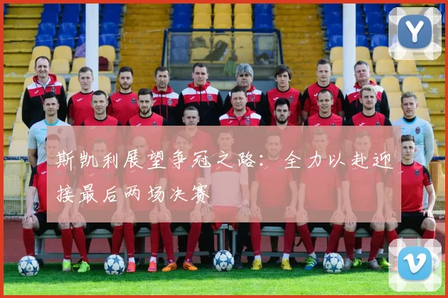 斯凯利展望争冠之路：全力以赴迎接最后两场决赛