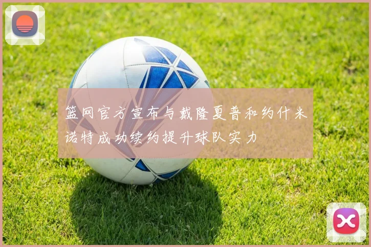篮网官方宣布与戴隆夏普和约什米诺特成功续约提升球队实力