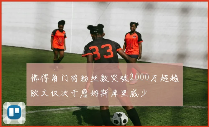 佛得角门将粉丝数突破2000万超越欧文仅次于詹姆斯库里威少