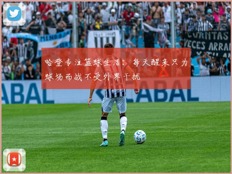 哈登专注篮球生活：每天醒来只为球场而战不受外界干扰