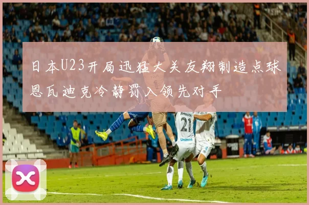 日本U23开局迅猛大关友翔制造点球恩瓦迪克冷静罚入领先对手