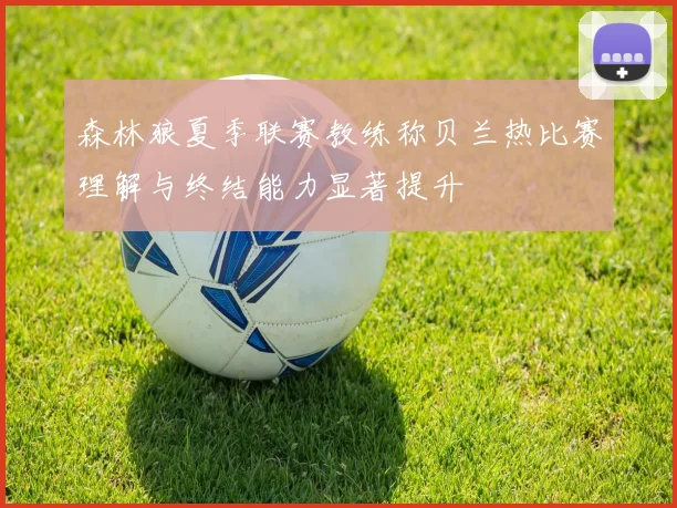 森林狼夏季联赛教练称贝兰热比赛理解与终结能力显著提升