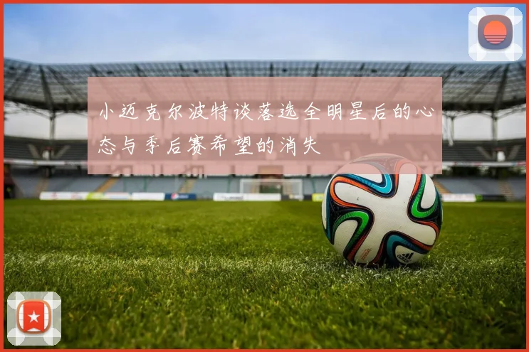 小迈克尔波特谈落选全明星后的心态与季后赛希望的消失