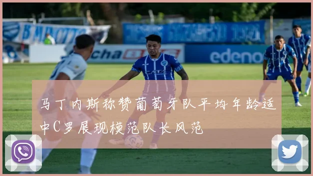 马丁内斯称赞葡萄牙队平均年龄适中C罗展现模范队长风范