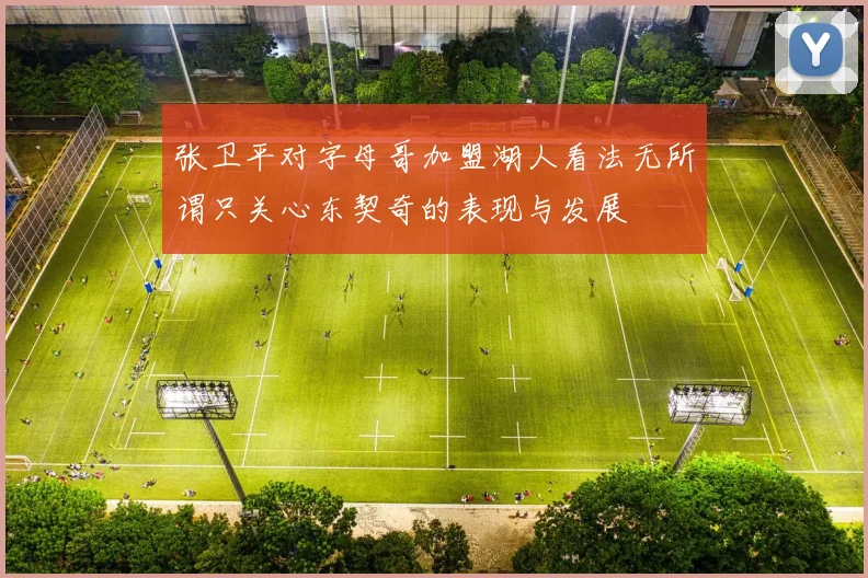 张卫平对字母哥加盟湖人看法无所谓只关心东契奇的表现与发展