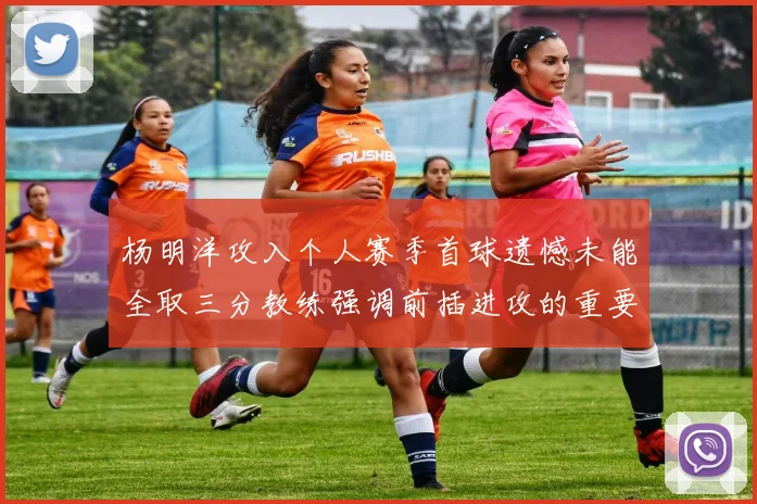 杨明洋攻入个人赛季首球遗憾未能全取三分教练强调前插进攻的重要性