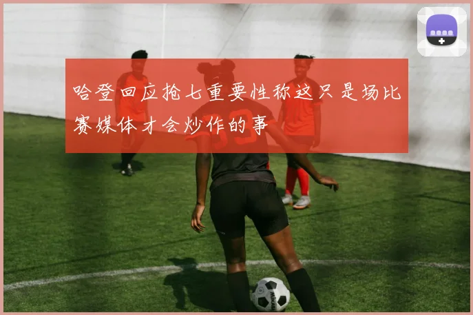 哈登回应抢七重要性称这只是场比赛媒体才会炒作的事