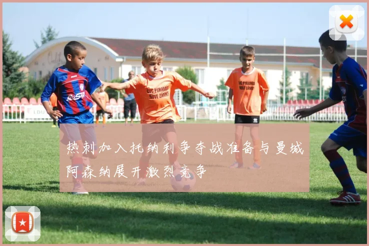 热刺加入托纳利争夺战准备与曼城阿森纳展开激烈竞争