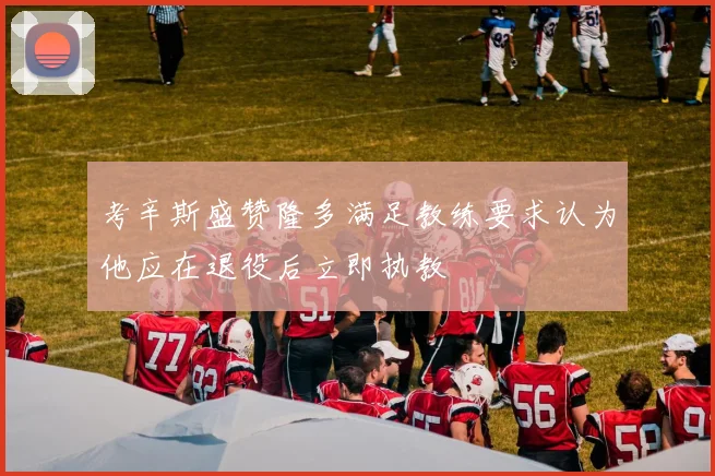 考辛斯盛赞隆多满足教练要求认为他应在退役后立即执教
