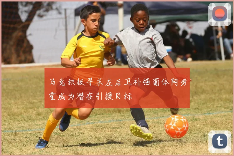马竞积极寻求左后卫补强葡体阿劳霍成为潜在引援目标