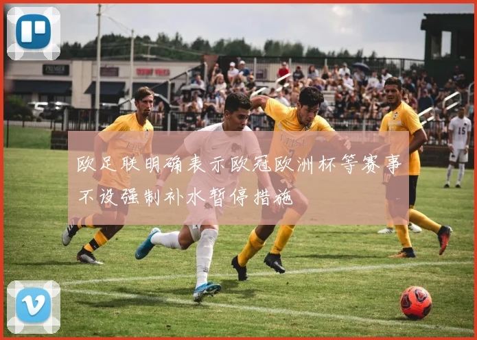 欧足联明确表示欧冠欧洲杯等赛事不设强制补水暂停措施