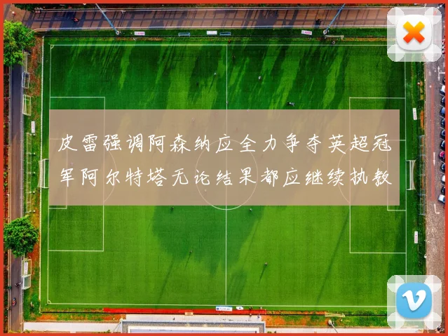 皮雷强调阿森纳应全力争夺英超冠军阿尔特塔无论结果都应继续执教