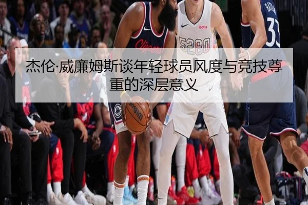 杰伦·威廉姆斯谈年轻球员风度与竞技尊重的深层意义